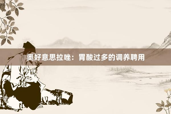 奥好意思拉唑：胃酸过多的调养聘用