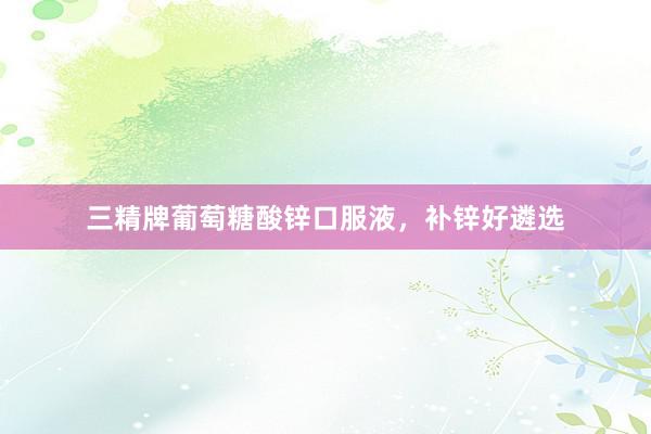 三精牌葡萄糖酸锌口服液，补锌好遴选