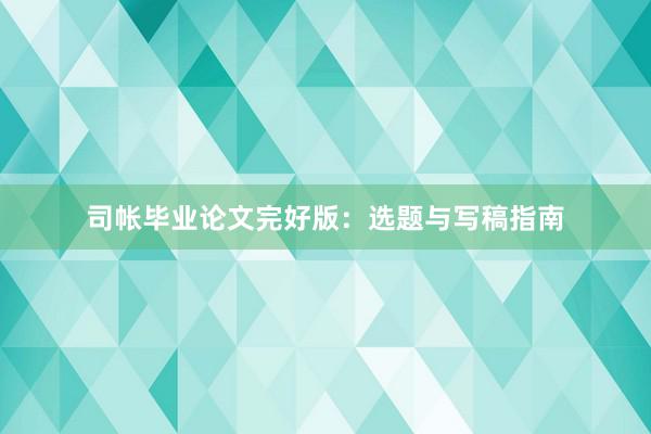 司帐毕业论文完好版：选题与写稿指南