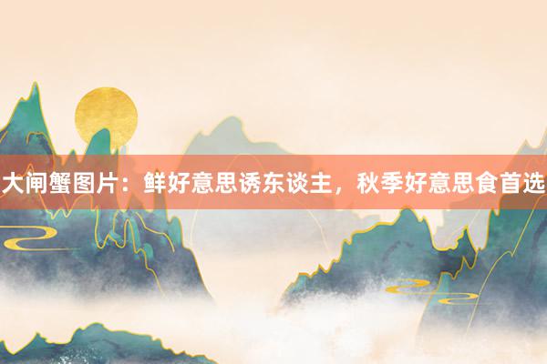 大闸蟹图片：鲜好意思诱东谈主，秋季好意思食首选